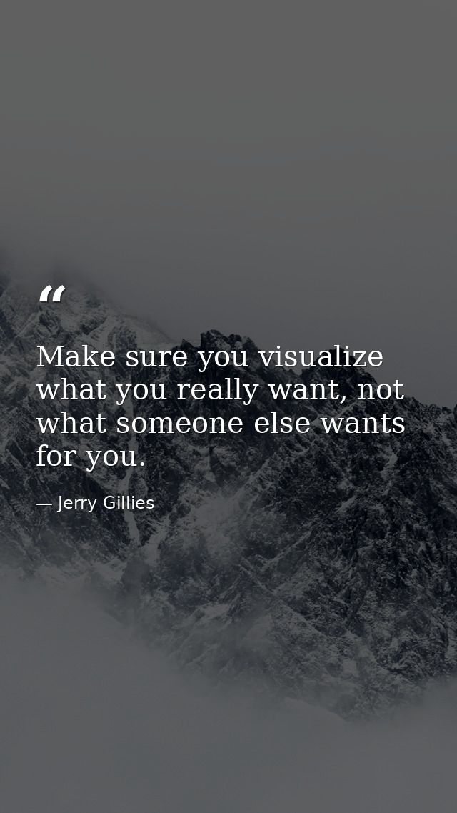 Make sure you visualize what you really want, not what someone else wants for you. — Jerry Gillies