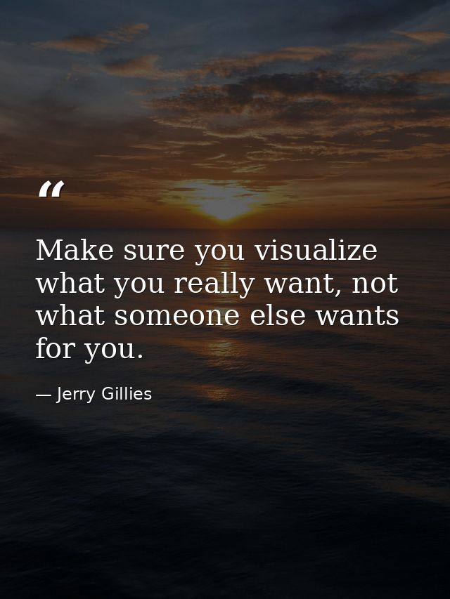 Make sure you visualize what you really want, not what someone else wants for you. — Jerry Gillies