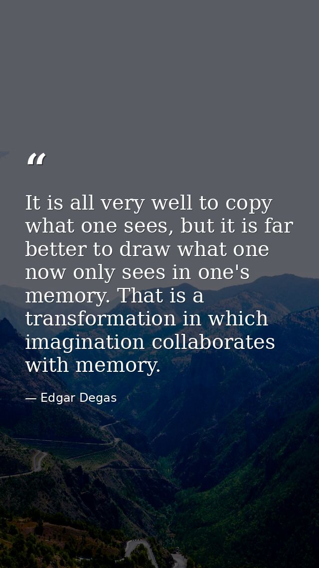 It is all very well to copy what one sees, but it is far better to draw what one now only sees in one's memory. That is  — Edgar Degas