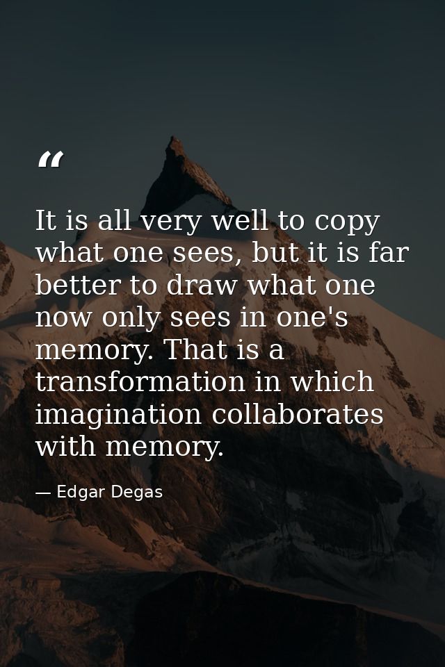 It is all very well to copy what one sees, but it is far better to draw what one now only sees in one's memory. That is  — Edgar Degas