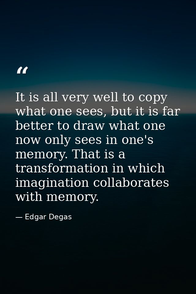 It is all very well to copy what one sees, but it is far better to draw what one now only sees in one's memory. That is  — Edgar Degas