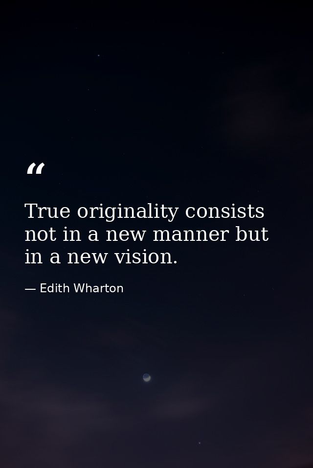 True originality consists not in a new manner but in a new vision. — Edith Wharton