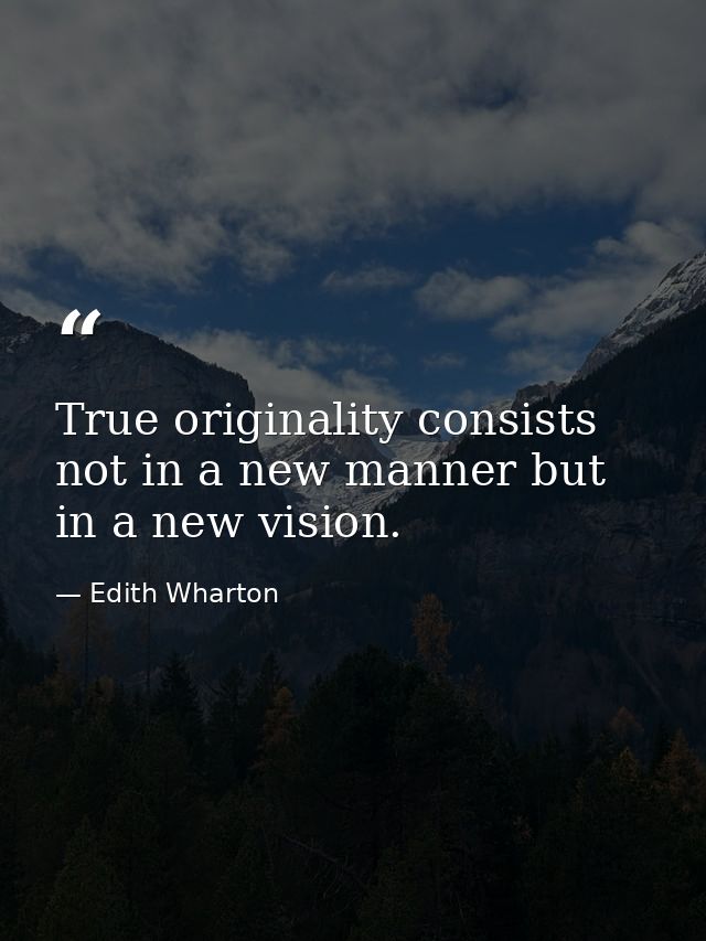 True originality consists not in a new manner but in a new vision. — Edith Wharton
