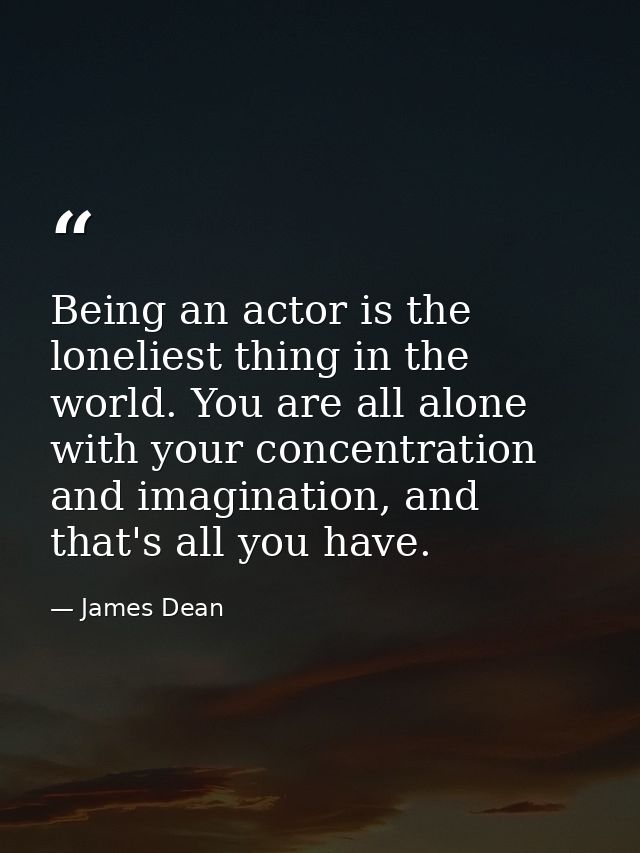 Being an actor is the loneliest thing in the world. You are all alone with your concentration and imagination, and that' — James Dean