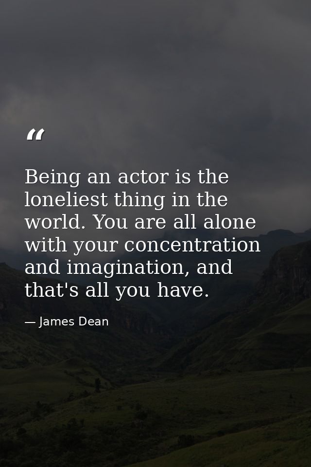 Being an actor is the loneliest thing in the world. You are all alone with your concentration and imagination, and that' — James Dean