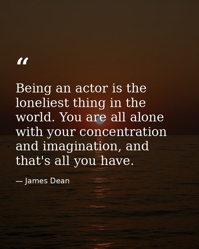 Being an actor is the loneliest thing in the world. You are all alone with your concentration and imagination, and that' — James Dean