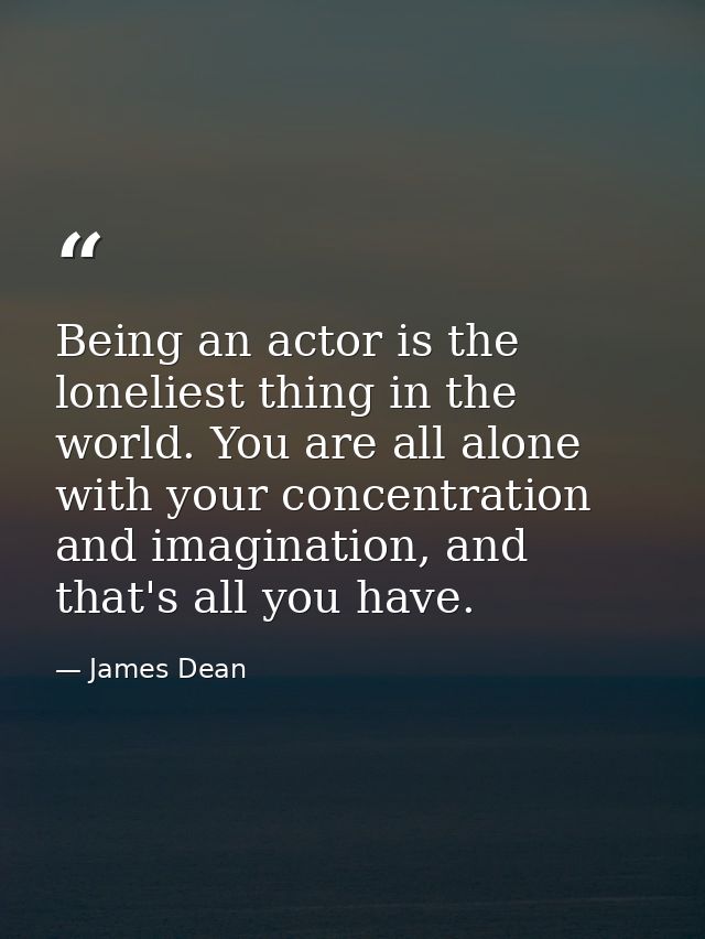 Being an actor is the loneliest thing in the world. You are all alone with your concentration and imagination, and that' — James Dean