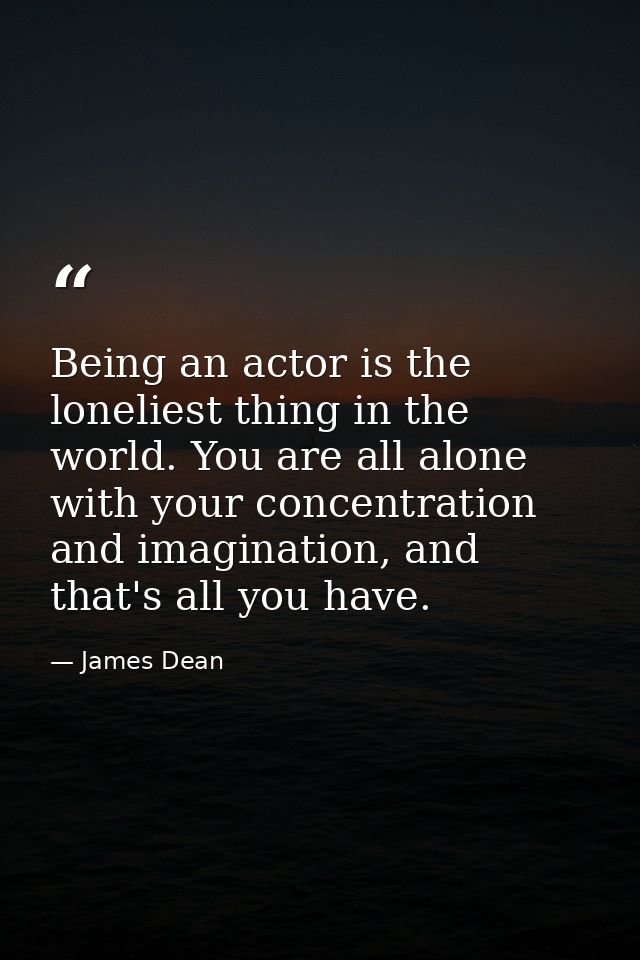 Being an actor is the loneliest thing in the world. You are all alone with your concentration and imagination, and that' — James Dean