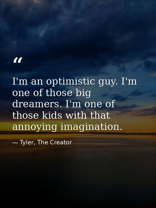 I'm an optimistic guy. I'm one of those big dreamers. I'm one of those kids with that annoying imagination. — Tyler, The Creator