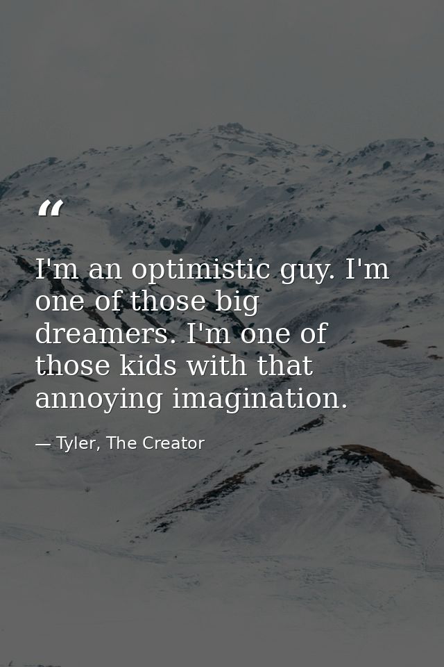 I'm an optimistic guy. I'm one of those big dreamers. I'm one of those kids with that annoying imagination. — Tyler, The Creator