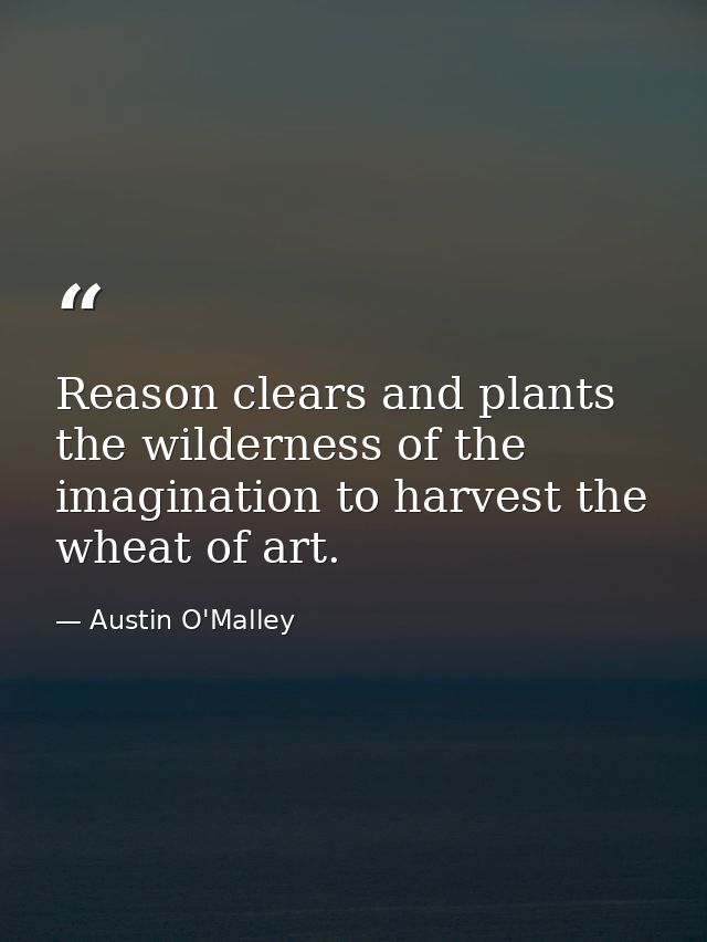 Reason clears and plants the wilderness of the imagination to harvest the wheat of art. — Austin O'Malley