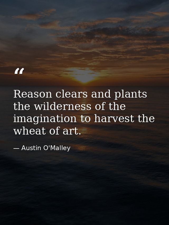 Reason clears and plants the wilderness of the imagination to harvest the wheat of art. — Austin O'Malley