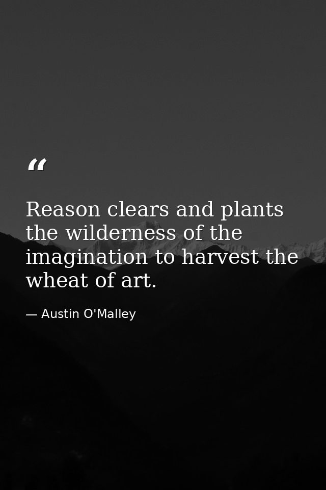 Reason clears and plants the wilderness of the imagination to harvest the wheat of art. — Austin O'Malley