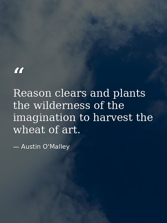 Reason clears and plants the wilderness of the imagination to harvest the wheat of art. — Austin O'Malley