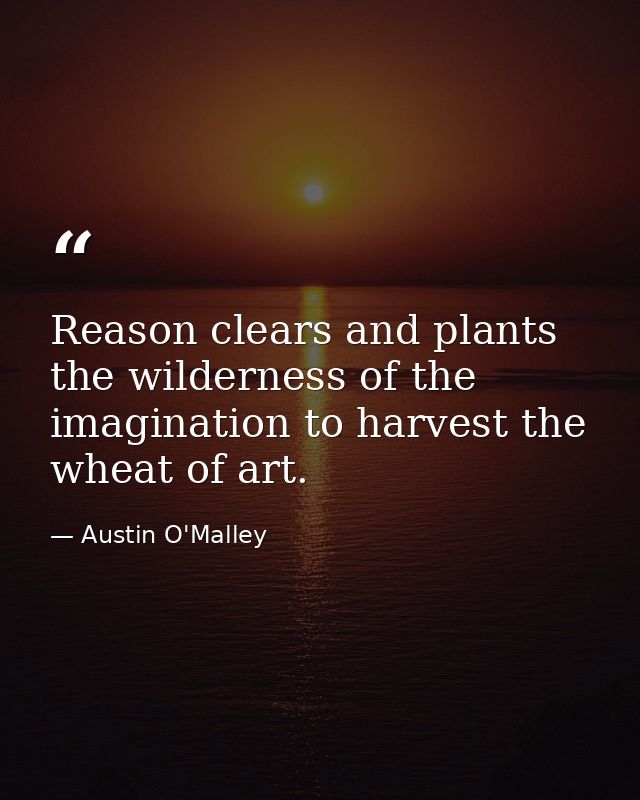Reason clears and plants the wilderness of the imagination to harvest the wheat of art. — Austin O'Malley
