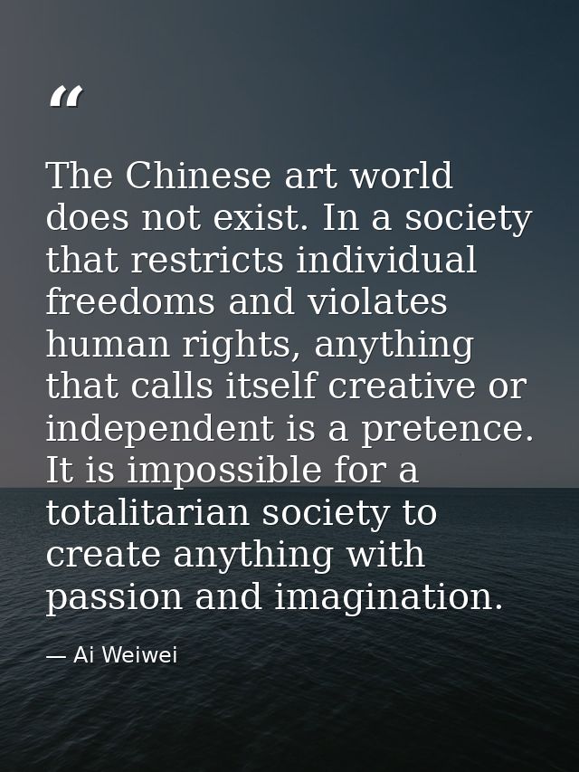 The Chinese art world does not exist. In a society that restricts individual freedoms and violates human rights, anythin — Ai Weiwei