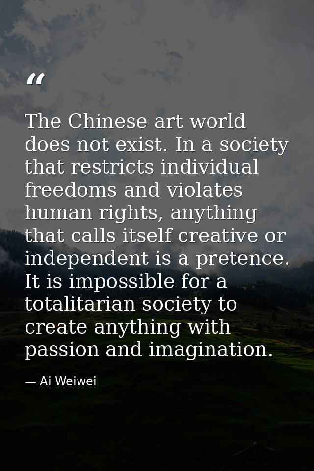 The Chinese art world does not exist. In a society that restricts individual freedoms and violates human rights, anythin — Ai Weiwei