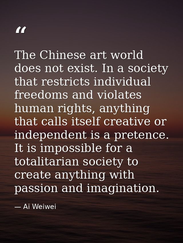 The Chinese art world does not exist. In a society that restricts individual freedoms and violates human rights, anythin — Ai Weiwei