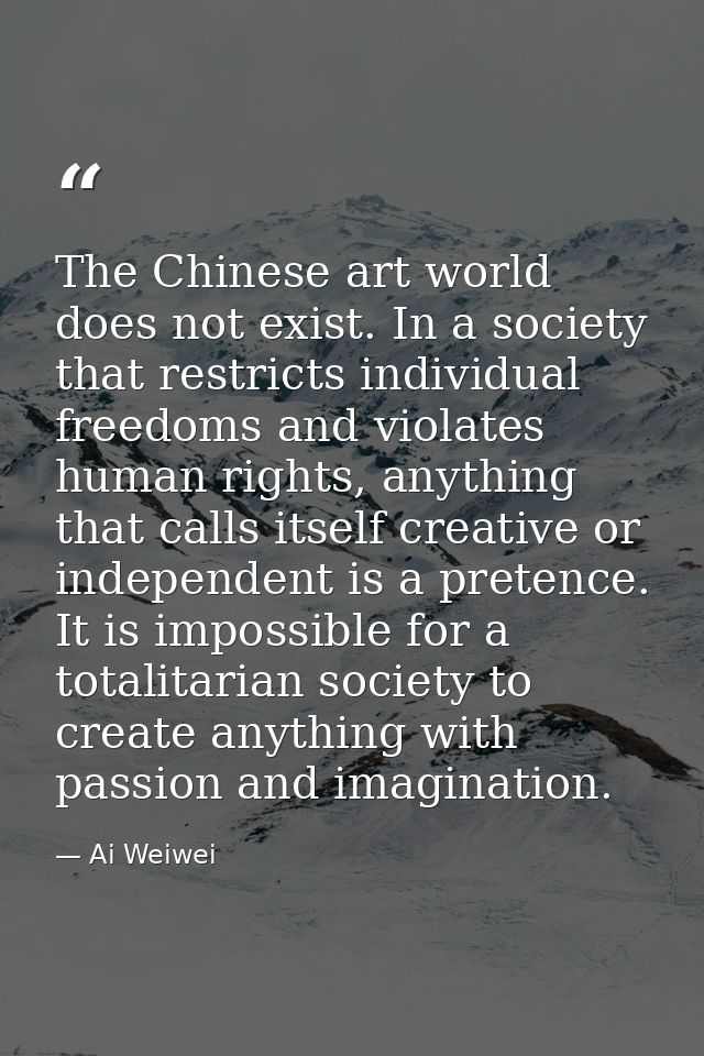 The Chinese art world does not exist. In a society that restricts individual freedoms and violates human rights, anythin — Ai Weiwei