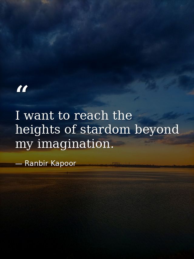 I want to reach the heights of stardom beyond my imagination. — Ranbir Kapoor