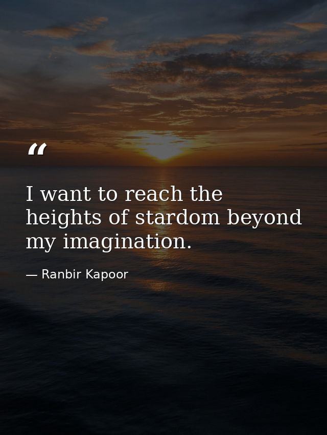 I want to reach the heights of stardom beyond my imagination. — Ranbir Kapoor