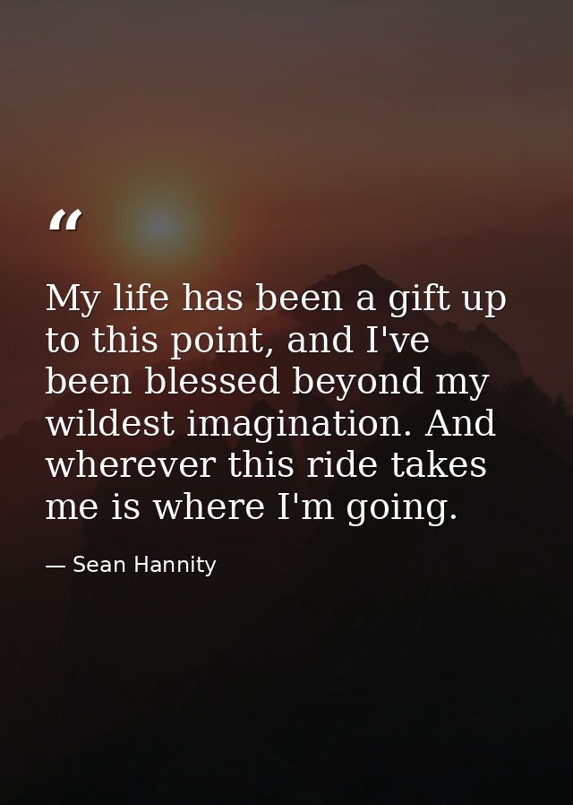 My life has been a gift up to this point, and I've been blessed beyond my wildest imagination. And wherever this ride ta — Sean Hannity