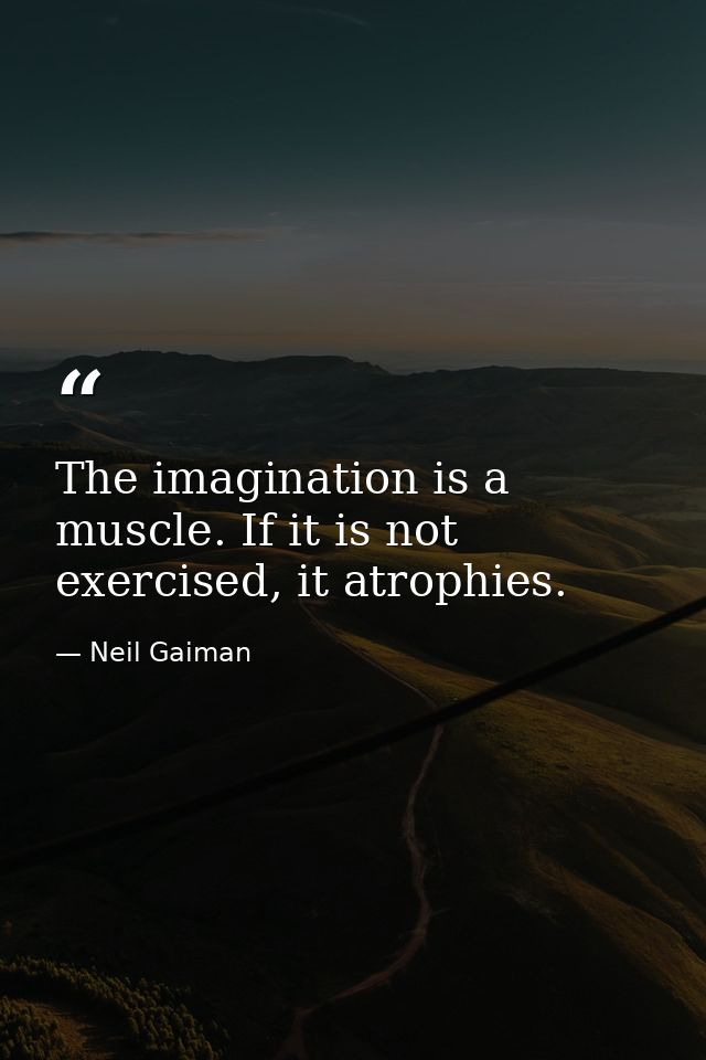 The imagination is a muscle. If it is not exercised, it atrophies. — Neil Gaiman