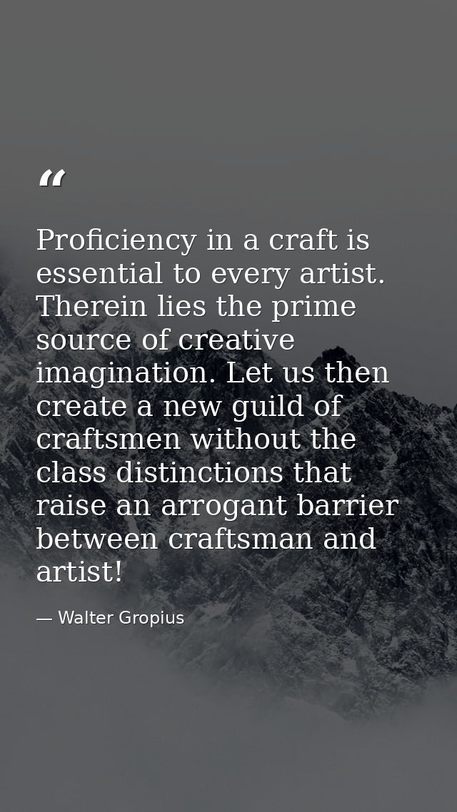 Proficiency in a craft is essential to every artist. Therein lies the prime source of creative imagination. Let us then  — Walter Gropius