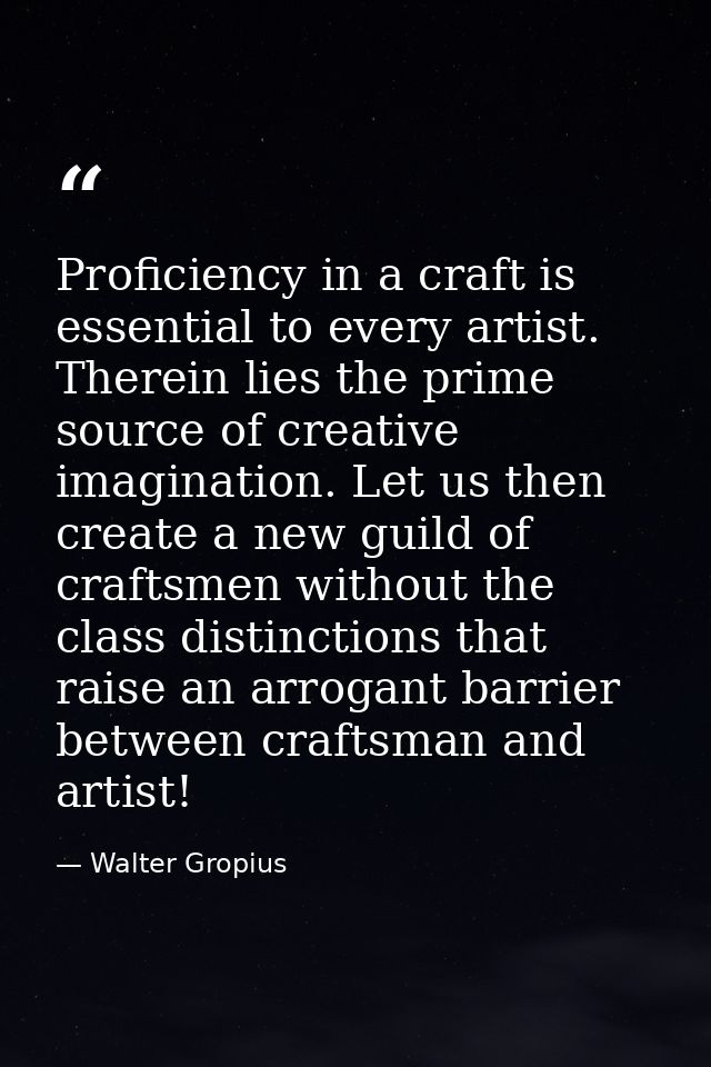 Proficiency in a craft is essential to every artist. Therein lies the prime source of creative imagination. Let us then  — Walter Gropius