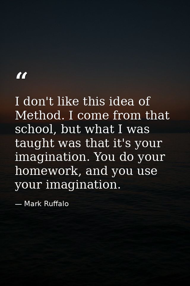 I don't like this idea of Method. I come from that school, but what I was taught was that it's your imagination. You do  — Mark Ruffalo