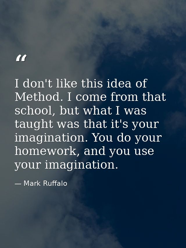 I don't like this idea of Method. I come from that school, but what I was taught was that it's your imagination. You do  — Mark Ruffalo