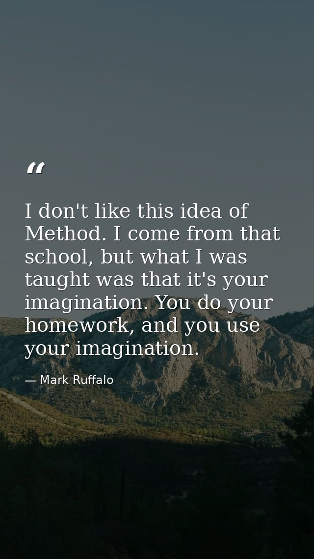 I don't like this idea of Method. I come from that school, but what I was taught was that it's your imagination. You do  — Mark Ruffalo