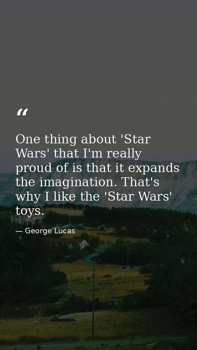 One thing about 'Star Wars' that I'm really proud of is that it expands the imagination. That's why I like the 'Star War — George Lucas