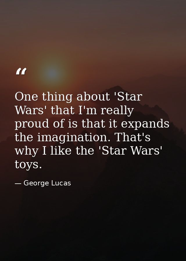 One thing about 'Star Wars' that I'm really proud of is that it expands the imagination. That's why I like the 'Star War — George Lucas