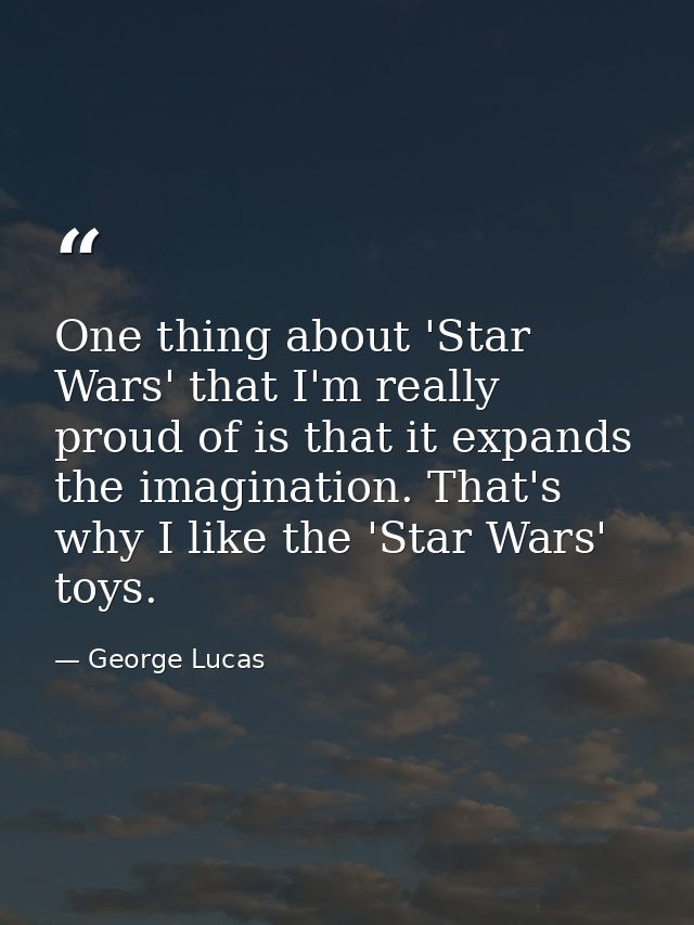 One thing about 'Star Wars' that I'm really proud of is that it expands the imagination. That's why I like the 'Star War — George Lucas