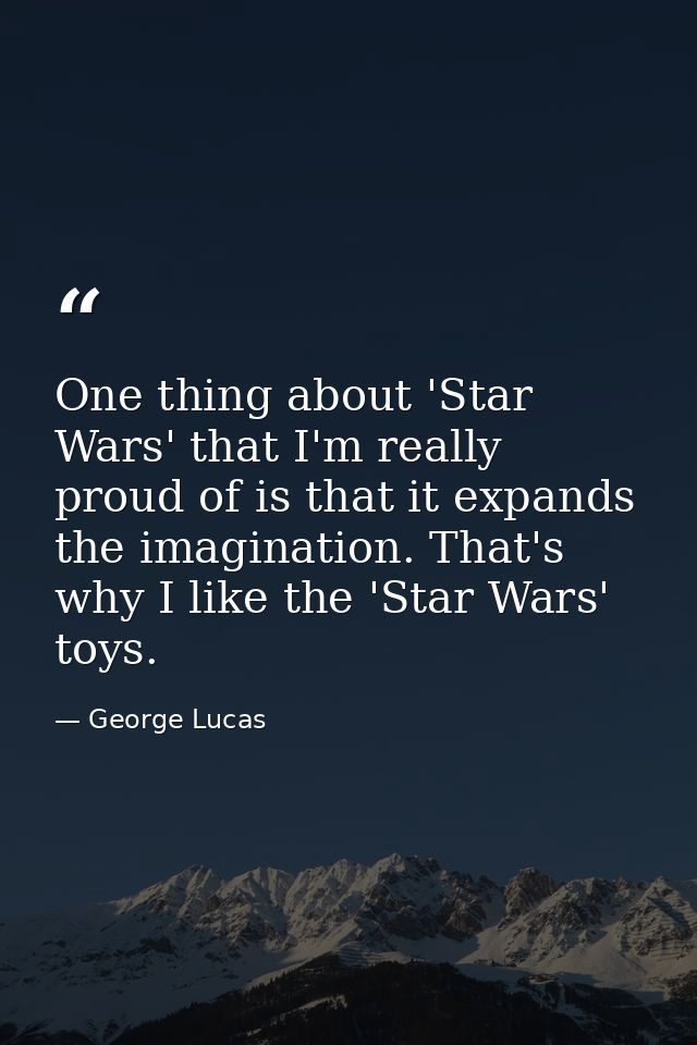 One thing about 'Star Wars' that I'm really proud of is that it expands the imagination. That's why I like the 'Star War — George Lucas