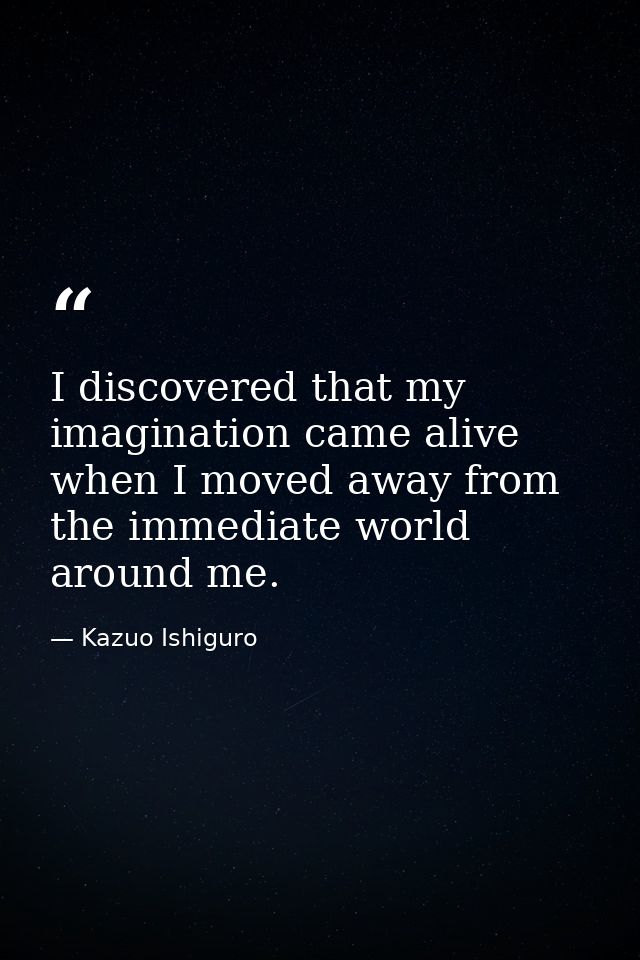 I discovered that my imagination came alive when I moved away from the immediate world around me. — Kazuo Ishiguro