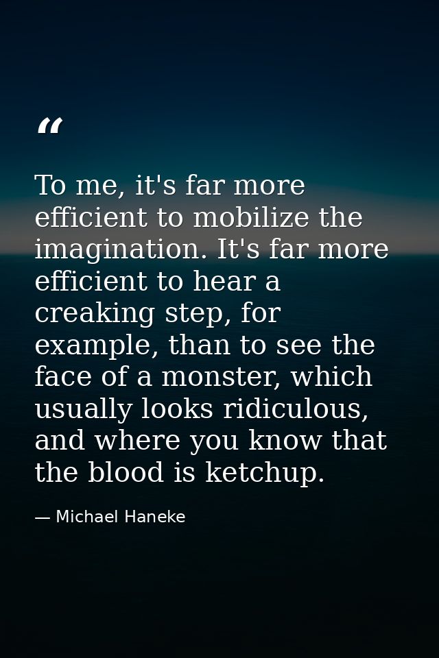 To me, it's far more efficient to mobilize the imagination. It's far more efficient to hear a creaking step, for example — Michael Haneke