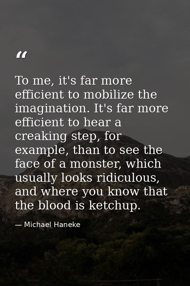 To me, it's far more efficient to mobilize the imagination. It's far more efficient to hear a creaking step, for example — Michael Haneke