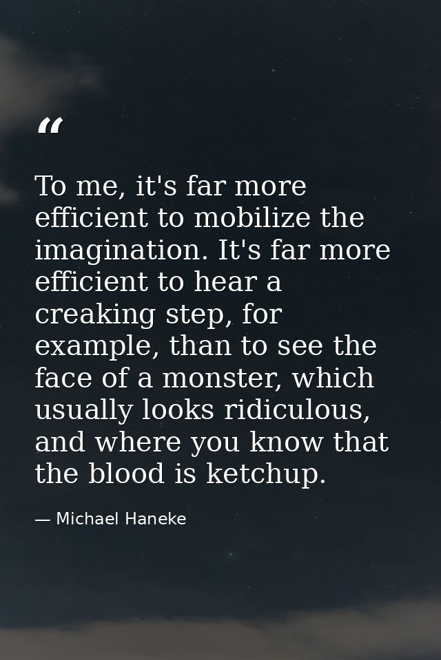 To me, it's far more efficient to mobilize the imagination. It's far more efficient to hear a creaking step, for example — Michael Haneke