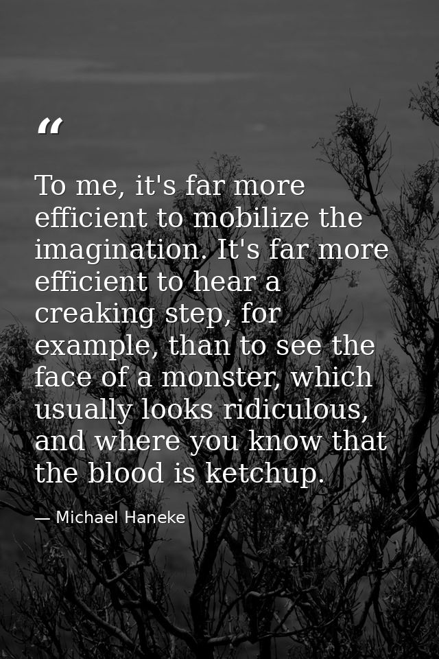 To me, it's far more efficient to mobilize the imagination. It's far more efficient to hear a creaking step, for example — Michael Haneke