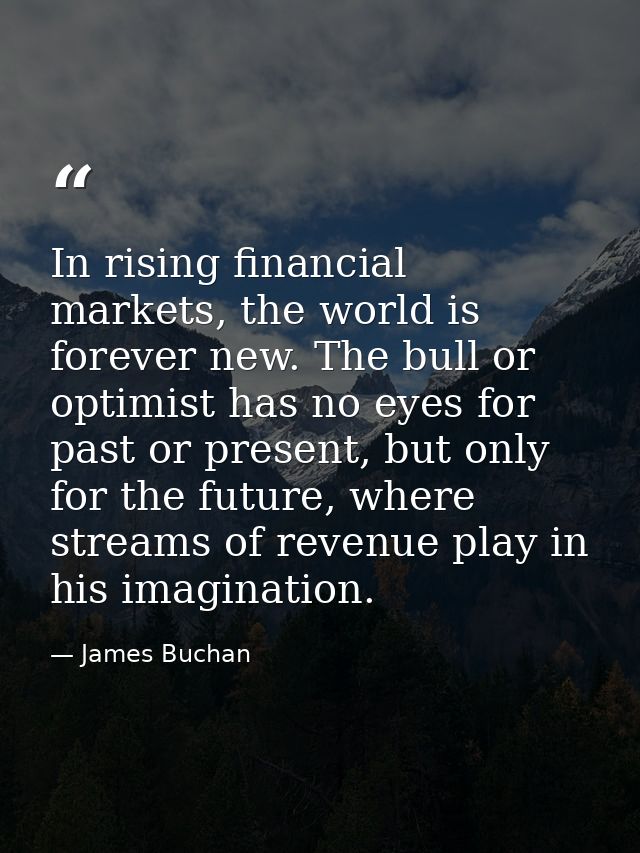 In rising financial markets, the world is forever new. The bull or optimist has no eyes for past or present, but only fo — James Buchan
