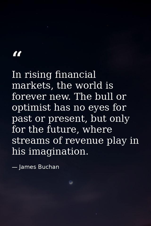 In rising financial markets, the world is forever new. The bull or optimist has no eyes for past or present, but only fo — James Buchan