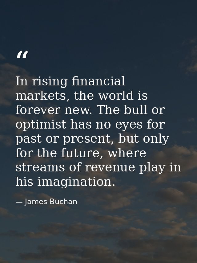 In rising financial markets, the world is forever new. The bull or optimist has no eyes for past or present, but only fo — James Buchan