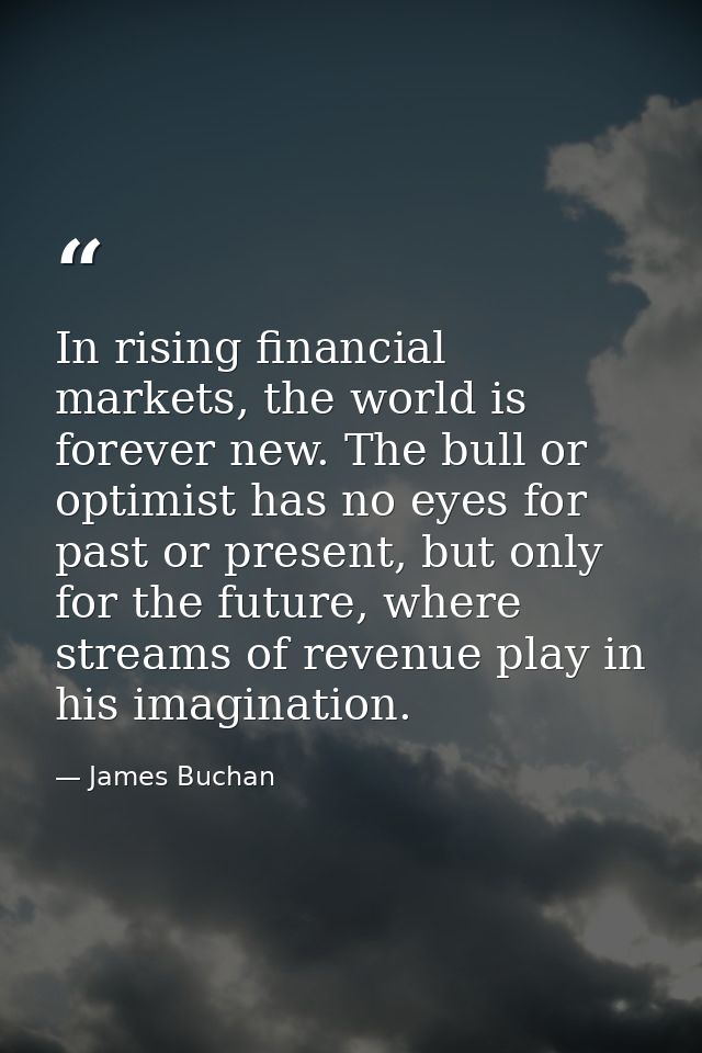 In rising financial markets, the world is forever new. The bull or optimist has no eyes for past or present, but only fo — James Buchan