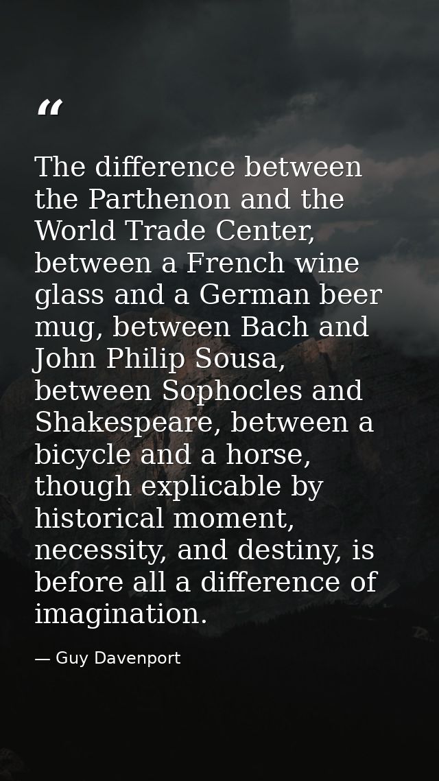 The difference between the Parthenon and the World Trade Center, between a French wine glass and a German beer mug, betw — Guy Davenport