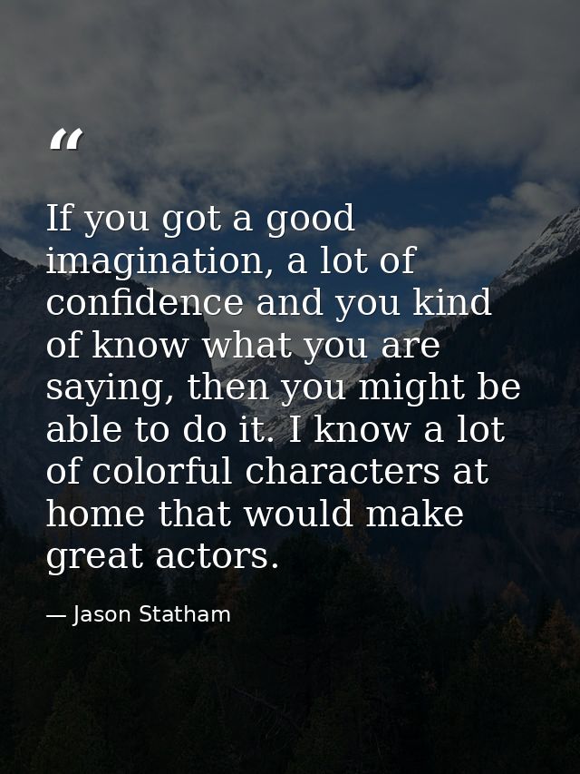 If you got a good imagination, a lot of confidence and you kind of know what you are saying, then you might be able to d — Jason Statham
