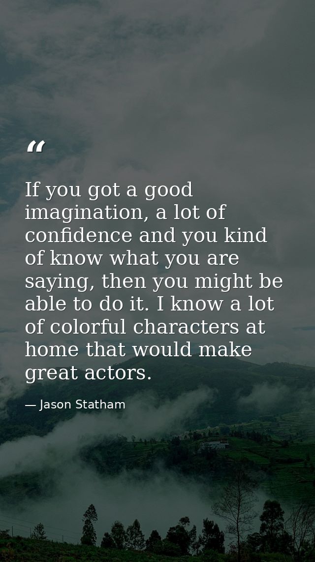 If you got a good imagination, a lot of confidence and you kind of know what you are saying, then you might be able to d — Jason Statham