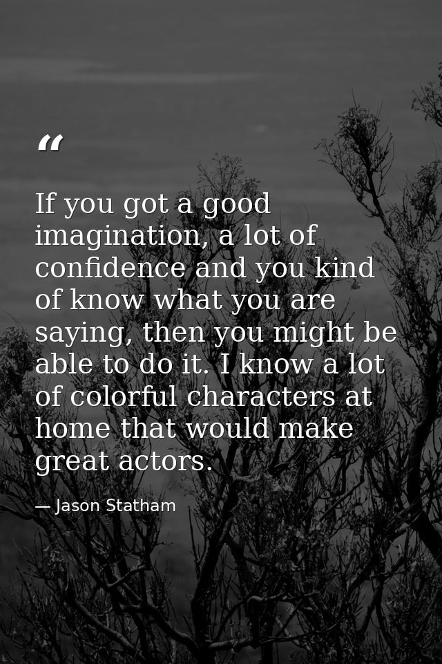 If you got a good imagination, a lot of confidence and you kind of know what you are saying, then you might be able to d — Jason Statham