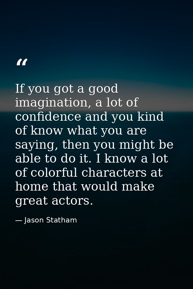 If you got a good imagination, a lot of confidence and you kind of know what you are saying, then you might be able to d — Jason Statham